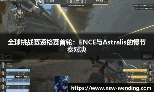 全球挑战赛资格赛首轮：ENCE与Astralis的慢节奏对决