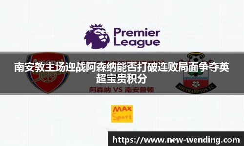 南安敦主场迎战阿森纳能否打破连败局面争夺英超宝贵积分