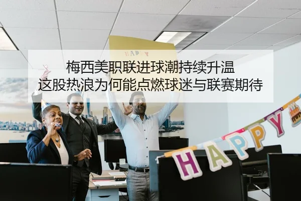 梅西美职联进球潮持续升温 这股热浪为何能点燃球迷与联赛期待 - 新闻资讯相关文章缩略图