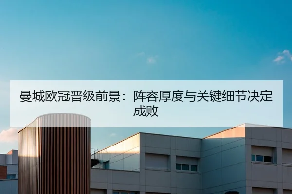 曼城欧冠晋级前景:阵容厚度与关键细节决定成败